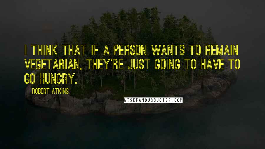 Robert Atkins Quotes: I think that if a person wants to remain vegetarian, they're just going to have to go hungry.