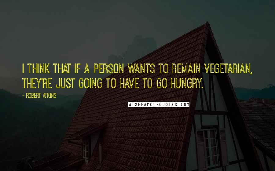 Robert Atkins Quotes: I think that if a person wants to remain vegetarian, they're just going to have to go hungry.