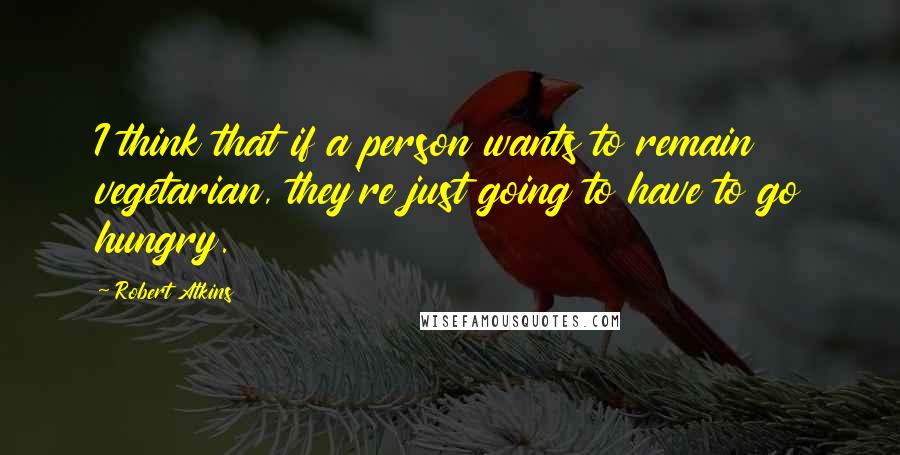 Robert Atkins Quotes: I think that if a person wants to remain vegetarian, they're just going to have to go hungry.