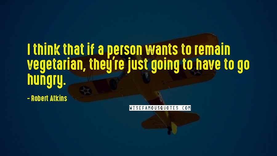 Robert Atkins Quotes: I think that if a person wants to remain vegetarian, they're just going to have to go hungry.