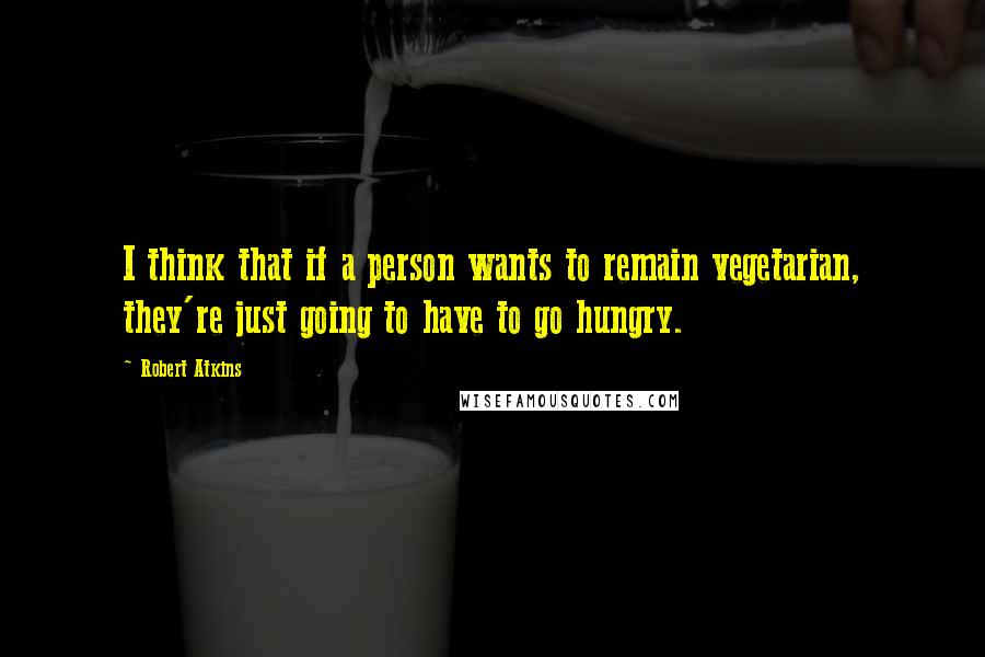 Robert Atkins Quotes: I think that if a person wants to remain vegetarian, they're just going to have to go hungry.