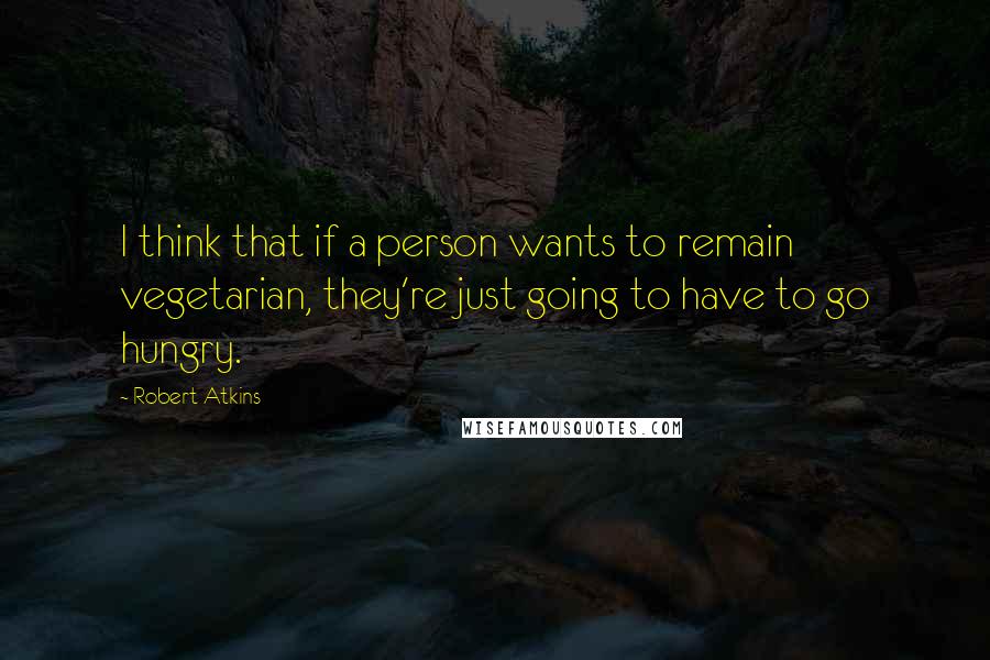 Robert Atkins Quotes: I think that if a person wants to remain vegetarian, they're just going to have to go hungry.