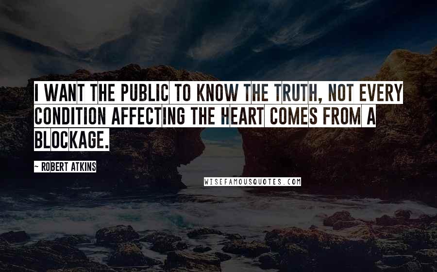 Robert Atkins Quotes: I want the public to know the truth, not every condition affecting the heart comes from a blockage.
