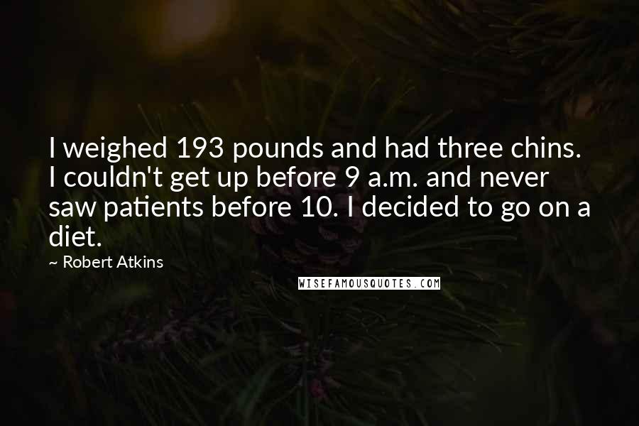 Robert Atkins Quotes: I weighed 193 pounds and had three chins. I couldn't get up before 9 a.m. and never saw patients before 10. I decided to go on a diet.