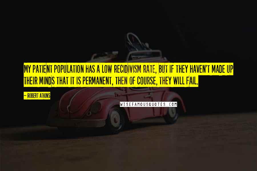 Robert Atkins Quotes: My patient population has a low recidivism rate, but if they haven't made up their minds that it is permanent, then of course, they will fail.