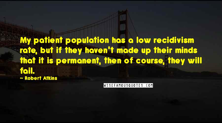 Robert Atkins Quotes: My patient population has a low recidivism rate, but if they haven't made up their minds that it is permanent, then of course, they will fail.