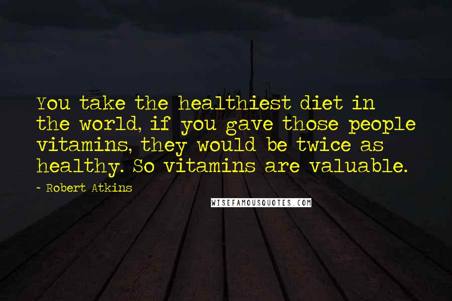 Robert Atkins Quotes: You take the healthiest diet in the world, if you gave those people vitamins, they would be twice as healthy. So vitamins are valuable.