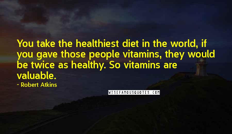 Robert Atkins Quotes: You take the healthiest diet in the world, if you gave those people vitamins, they would be twice as healthy. So vitamins are valuable.