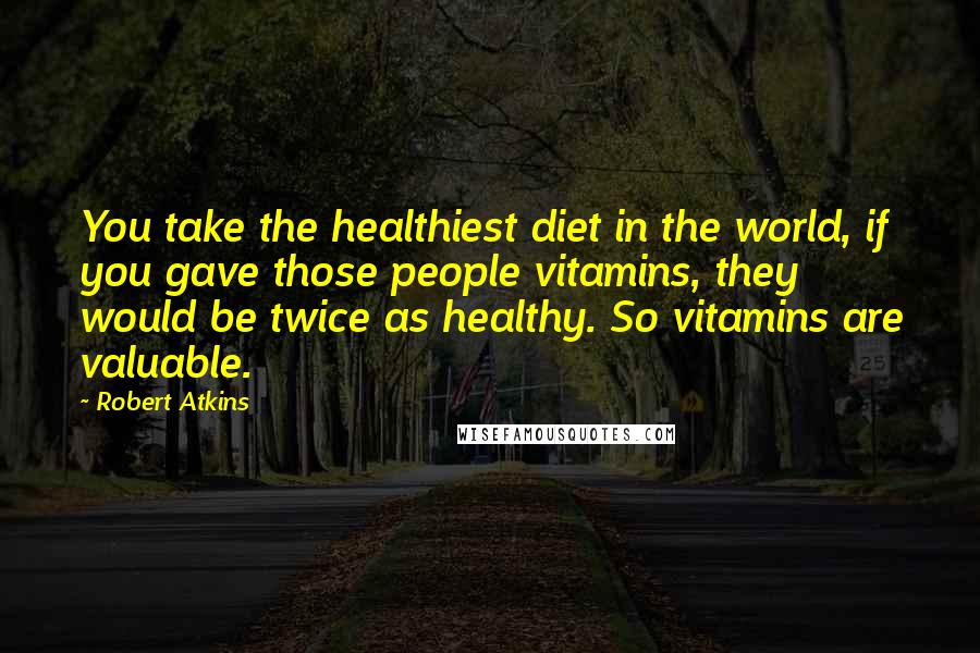 Robert Atkins Quotes: You take the healthiest diet in the world, if you gave those people vitamins, they would be twice as healthy. So vitamins are valuable.