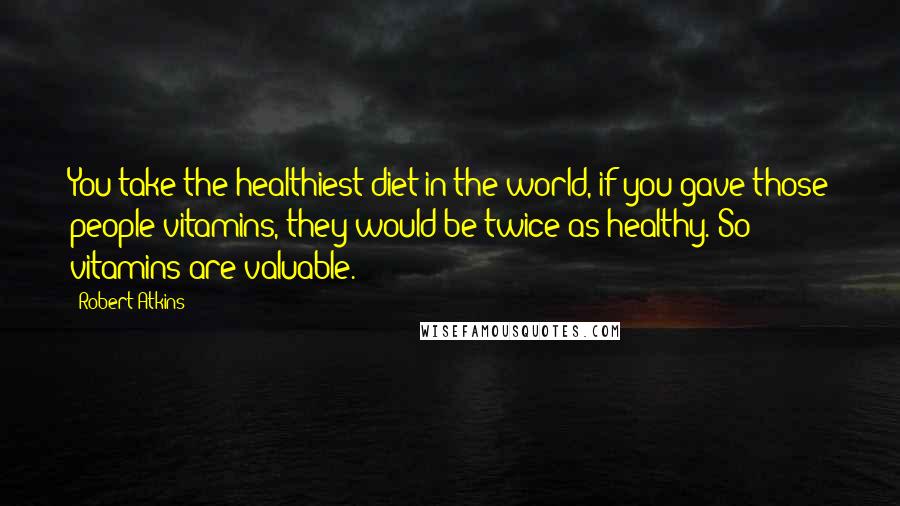 Robert Atkins Quotes: You take the healthiest diet in the world, if you gave those people vitamins, they would be twice as healthy. So vitamins are valuable.