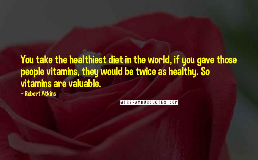 Robert Atkins Quotes: You take the healthiest diet in the world, if you gave those people vitamins, they would be twice as healthy. So vitamins are valuable.