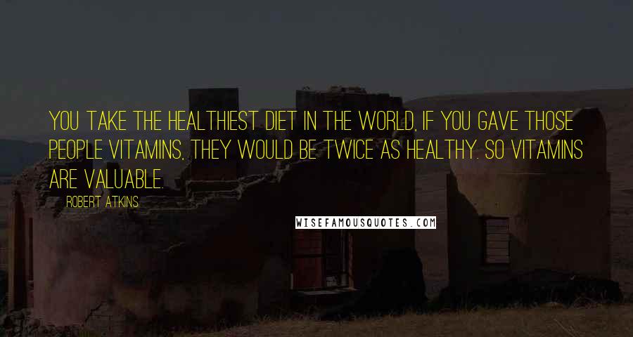 Robert Atkins Quotes: You take the healthiest diet in the world, if you gave those people vitamins, they would be twice as healthy. So vitamins are valuable.