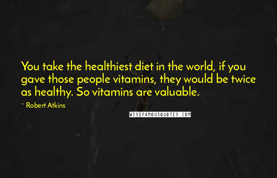 Robert Atkins Quotes: You take the healthiest diet in the world, if you gave those people vitamins, they would be twice as healthy. So vitamins are valuable.
