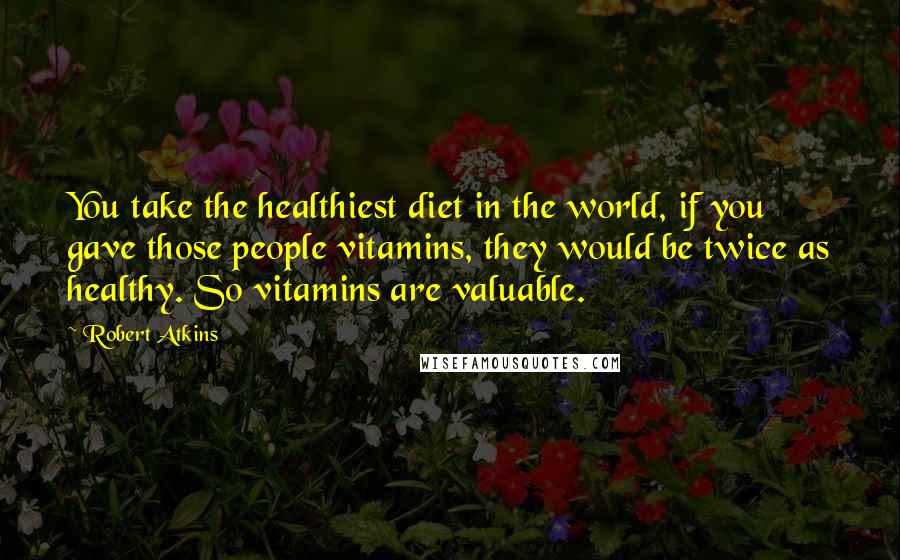 Robert Atkins Quotes: You take the healthiest diet in the world, if you gave those people vitamins, they would be twice as healthy. So vitamins are valuable.