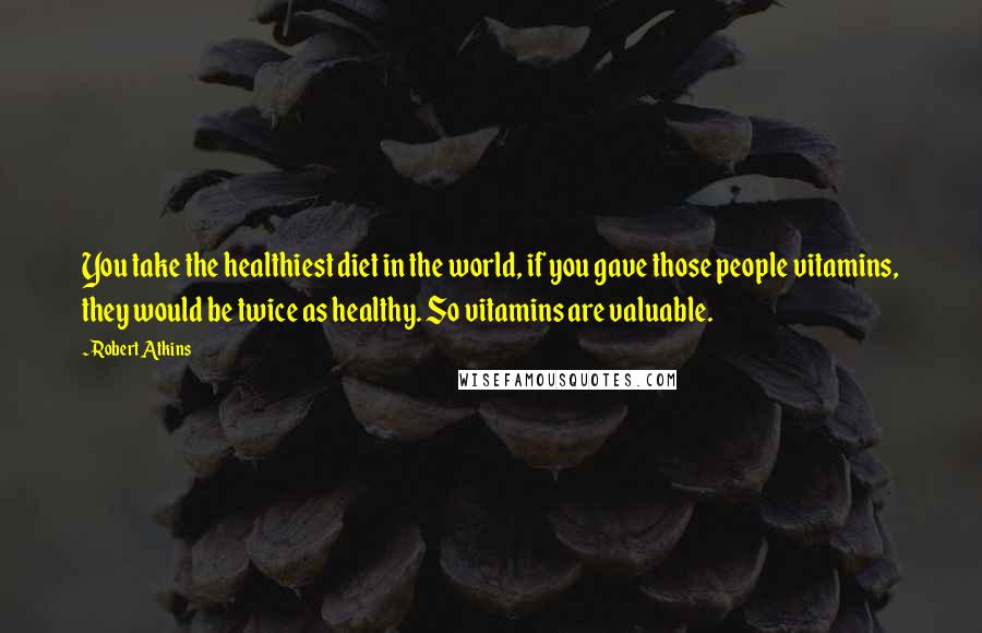 Robert Atkins Quotes: You take the healthiest diet in the world, if you gave those people vitamins, they would be twice as healthy. So vitamins are valuable.
