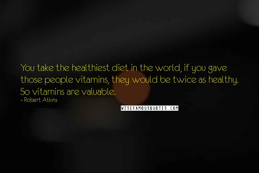 Robert Atkins Quotes: You take the healthiest diet in the world, if you gave those people vitamins, they would be twice as healthy. So vitamins are valuable.