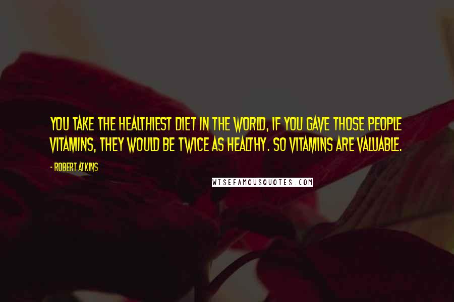 Robert Atkins Quotes: You take the healthiest diet in the world, if you gave those people vitamins, they would be twice as healthy. So vitamins are valuable.