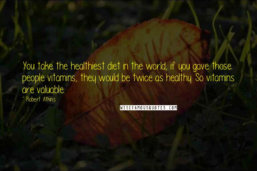 Robert Atkins Quotes: You take the healthiest diet in the world, if you gave those people vitamins, they would be twice as healthy. So vitamins are valuable.