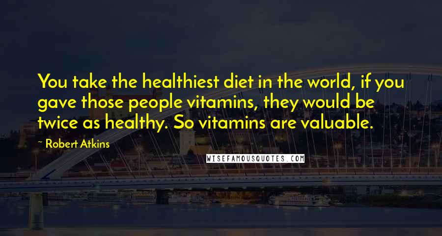 Robert Atkins Quotes: You take the healthiest diet in the world, if you gave those people vitamins, they would be twice as healthy. So vitamins are valuable.