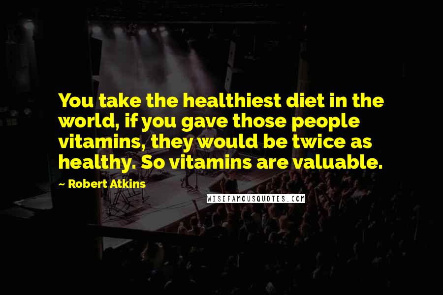 Robert Atkins Quotes: You take the healthiest diet in the world, if you gave those people vitamins, they would be twice as healthy. So vitamins are valuable.