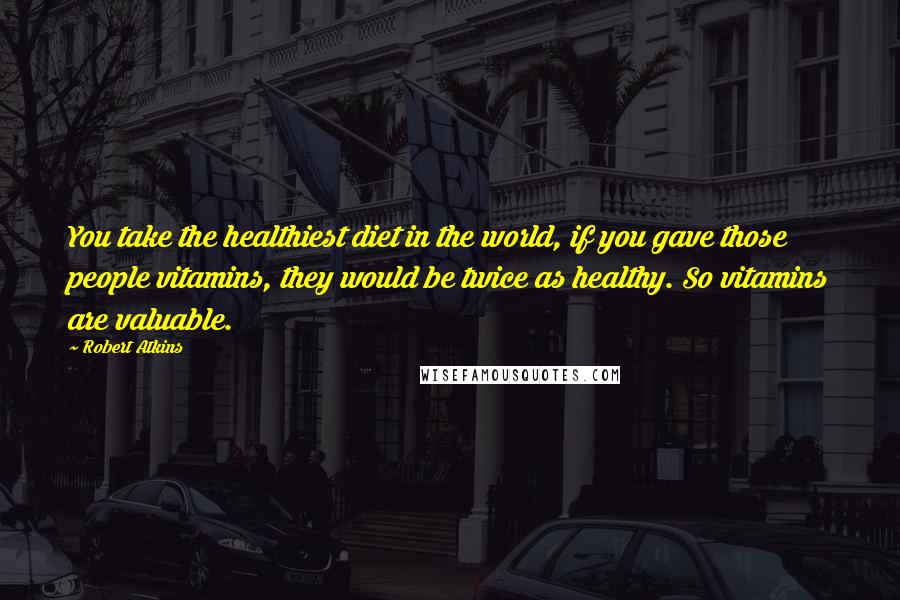 Robert Atkins Quotes: You take the healthiest diet in the world, if you gave those people vitamins, they would be twice as healthy. So vitamins are valuable.