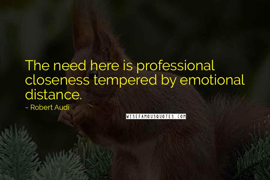 Robert Audi Quotes: The need here is professional closeness tempered by emotional distance.
