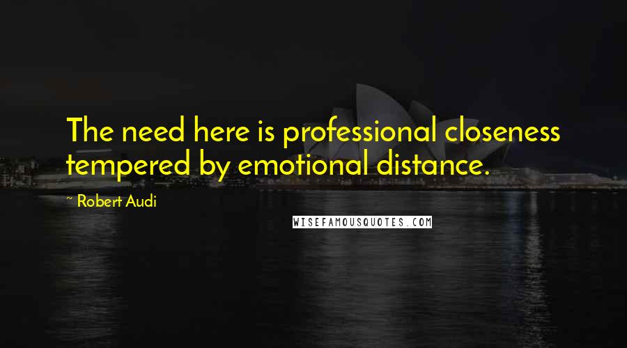 Robert Audi Quotes: The need here is professional closeness tempered by emotional distance.