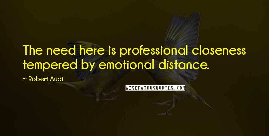 Robert Audi Quotes: The need here is professional closeness tempered by emotional distance.