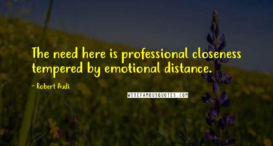 Robert Audi Quotes: The need here is professional closeness tempered by emotional distance.