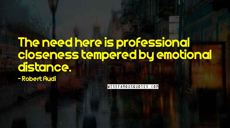 Robert Audi Quotes: The need here is professional closeness tempered by emotional distance.