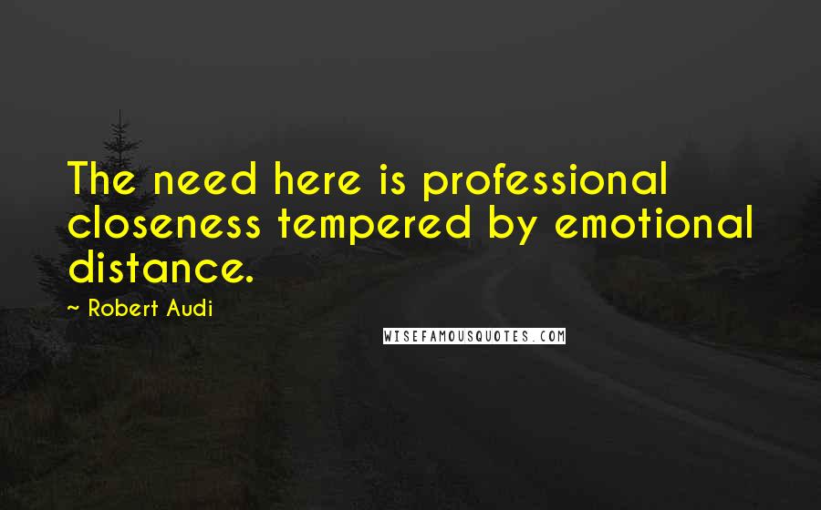 Robert Audi Quotes: The need here is professional closeness tempered by emotional distance.