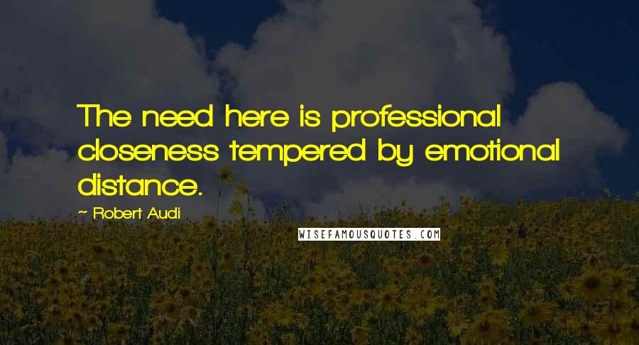 Robert Audi Quotes: The need here is professional closeness tempered by emotional distance.