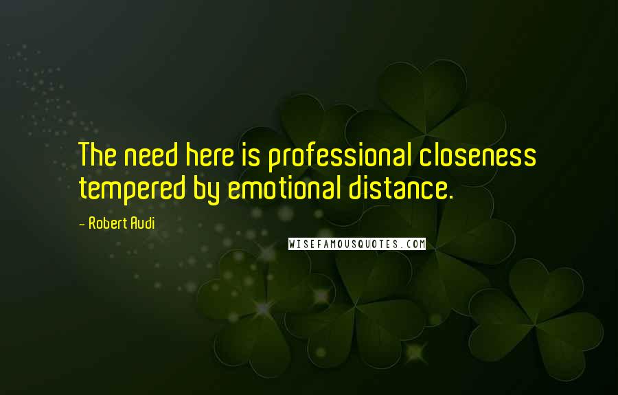 Robert Audi Quotes: The need here is professional closeness tempered by emotional distance.