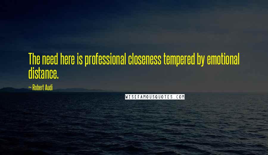 Robert Audi Quotes: The need here is professional closeness tempered by emotional distance.