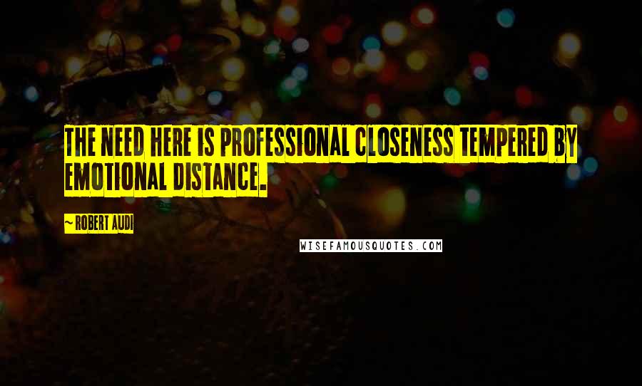 Robert Audi Quotes: The need here is professional closeness tempered by emotional distance.