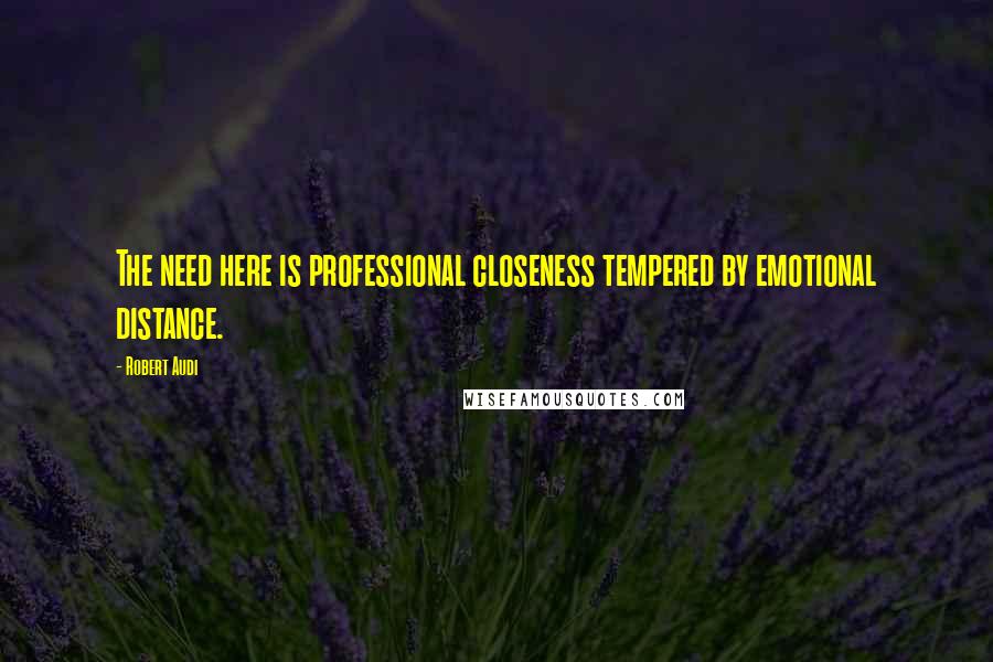 Robert Audi Quotes: The need here is professional closeness tempered by emotional distance.