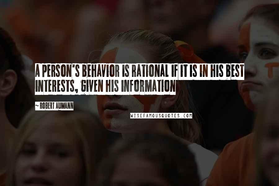 Robert Aumann Quotes: A person's behavior is rational if it is in his best interests, given his information