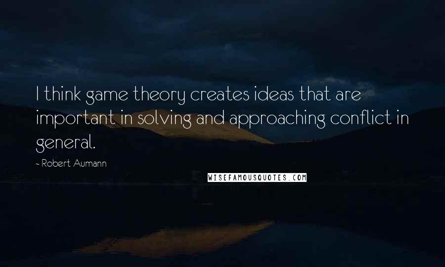Robert Aumann Quotes: I think game theory creates ideas that are important in solving and approaching conflict in general.