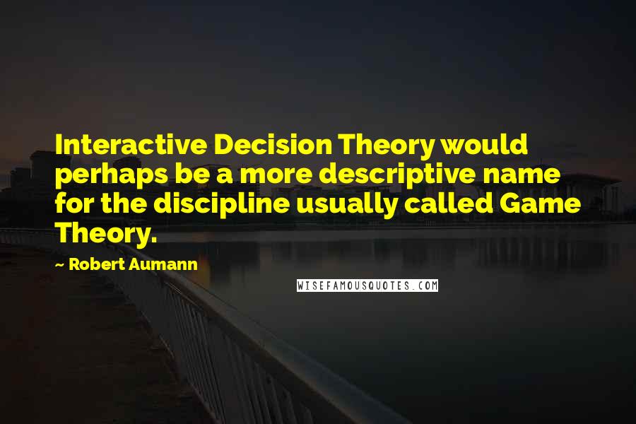 Robert Aumann Quotes: Interactive Decision Theory would perhaps be a more descriptive name for the discipline usually called Game Theory.