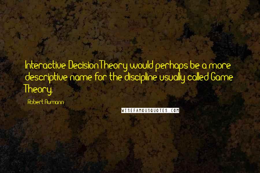 Robert Aumann Quotes: Interactive Decision Theory would perhaps be a more descriptive name for the discipline usually called Game Theory.