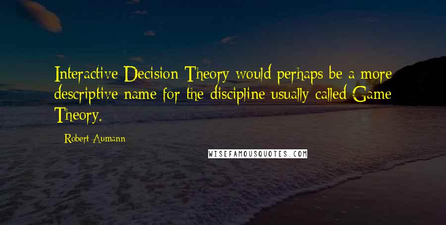 Robert Aumann Quotes: Interactive Decision Theory would perhaps be a more descriptive name for the discipline usually called Game Theory.