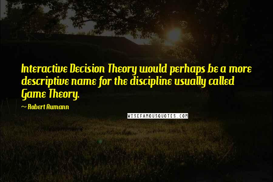 Robert Aumann Quotes: Interactive Decision Theory would perhaps be a more descriptive name for the discipline usually called Game Theory.