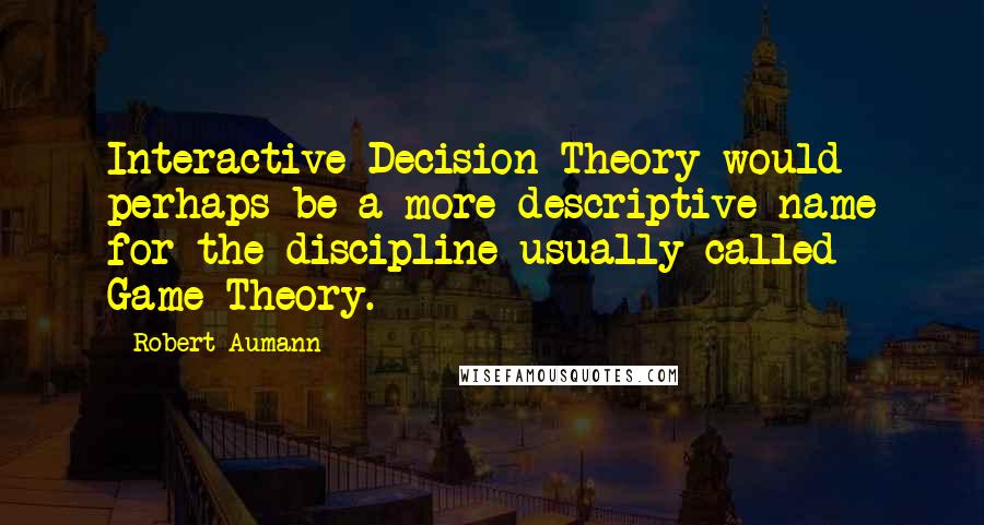 Robert Aumann Quotes: Interactive Decision Theory would perhaps be a more descriptive name for the discipline usually called Game Theory.