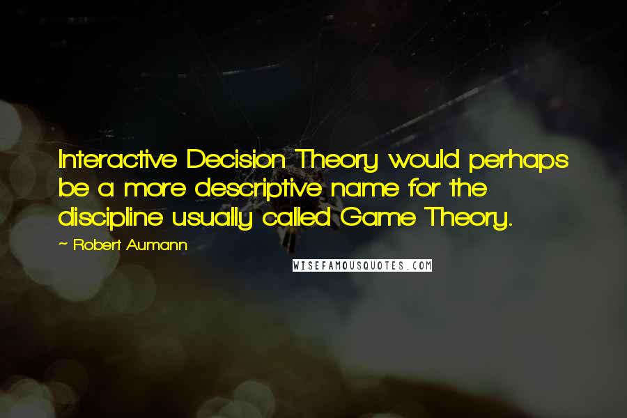 Robert Aumann Quotes: Interactive Decision Theory would perhaps be a more descriptive name for the discipline usually called Game Theory.