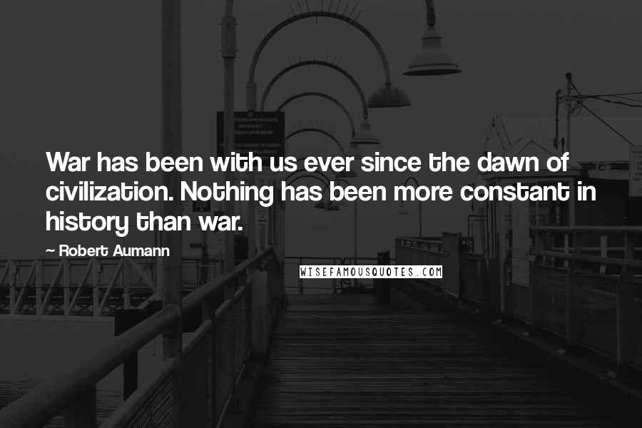 Robert Aumann Quotes: War has been with us ever since the dawn of civilization. Nothing has been more constant in history than war.