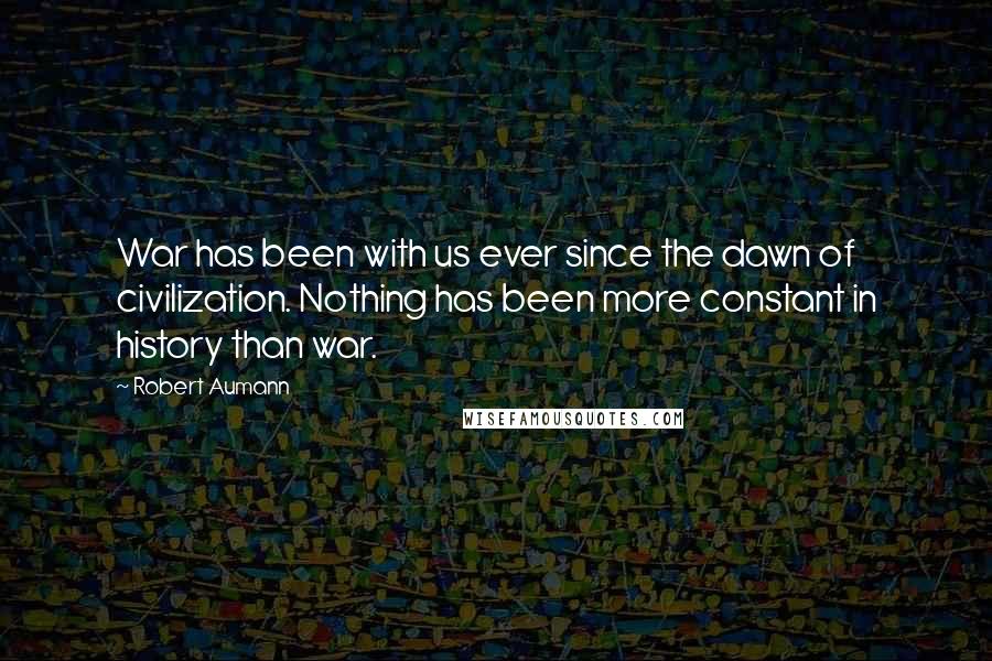 Robert Aumann Quotes: War has been with us ever since the dawn of civilization. Nothing has been more constant in history than war.