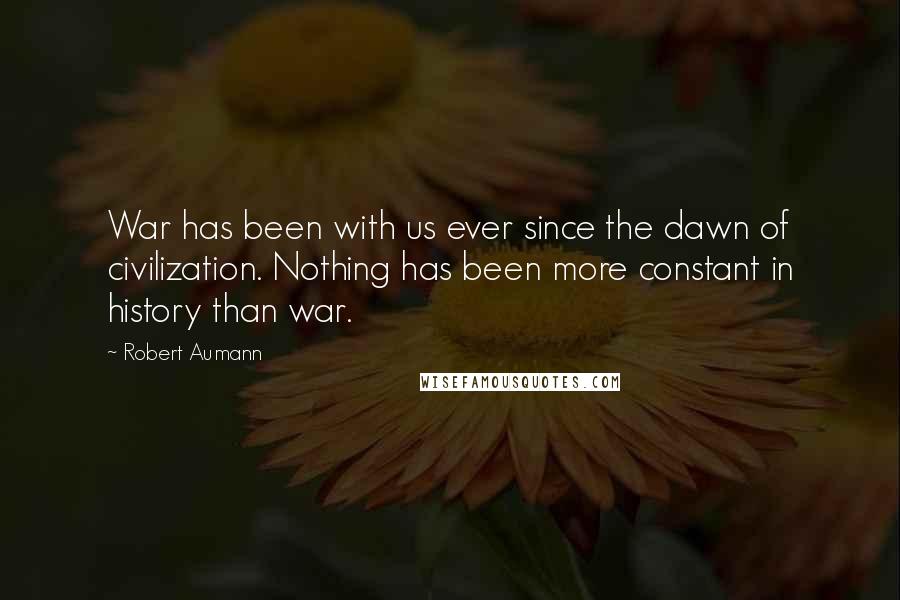 Robert Aumann Quotes: War has been with us ever since the dawn of civilization. Nothing has been more constant in history than war.