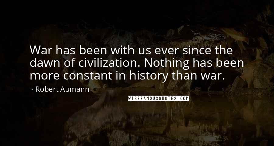 Robert Aumann Quotes: War has been with us ever since the dawn of civilization. Nothing has been more constant in history than war.