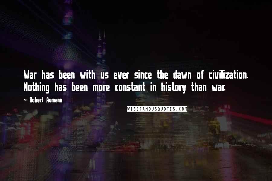Robert Aumann Quotes: War has been with us ever since the dawn of civilization. Nothing has been more constant in history than war.