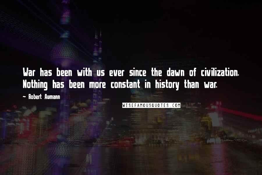 Robert Aumann Quotes: War has been with us ever since the dawn of civilization. Nothing has been more constant in history than war.